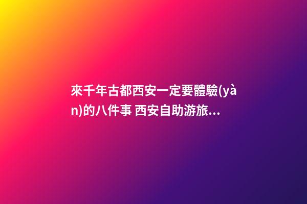 來千年古都西安一定要體驗(yàn)的八件事 西安自助游旅游攻略